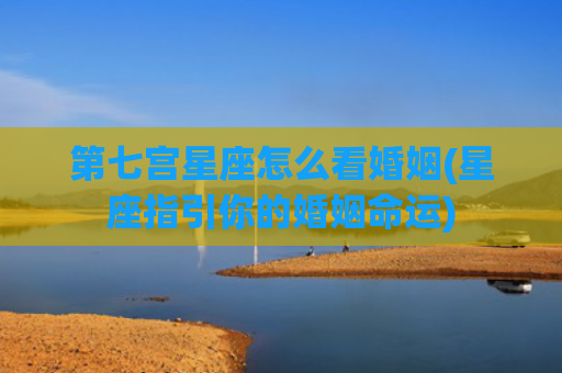 第七宫星座怎么看婚姻(星座指引你的婚姻命运)