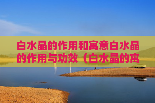 白水晶的作用和寓意白水晶的作用与功效（白水晶的寓意 白水晶的功效与作用）