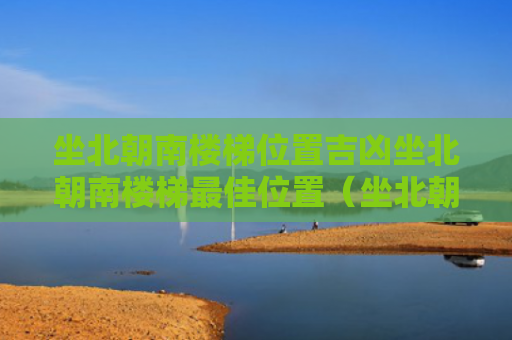 坐北朝南楼梯位置吉凶坐北朝南楼梯最佳位置（坐北朝南楼梯设在什么方位大吉）