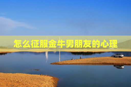 怎么征服金牛男朋友的心理