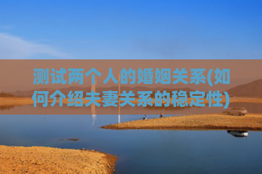 测试两个人的婚姻关系(如何介绍夫妻关系的稳定性)