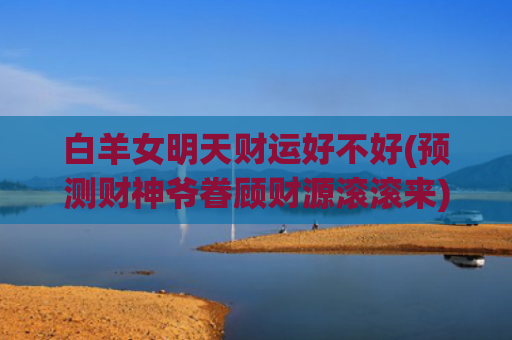 白羊女明天财运好不好(预测财神爷眷顾财源滚滚来)