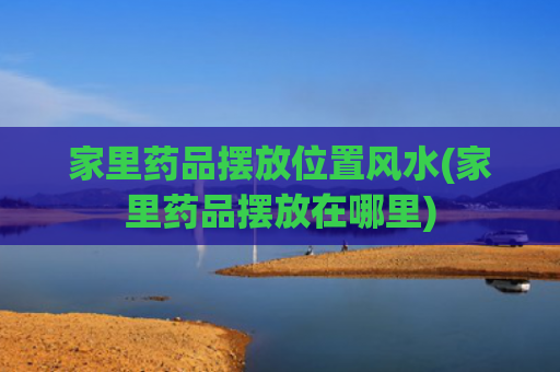 家里药品摆放位置风水(家里药品摆放在哪里)