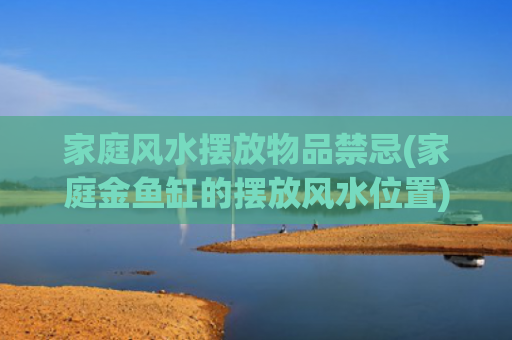 家庭风水摆放物品禁忌(家庭金鱼缸的摆放风水位置)