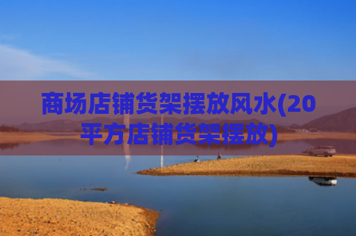 商场店铺货架摆放风水(20平方店铺货架摆放)