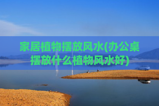 家居植物摆放风水(办公桌摆放什么植物风水好)