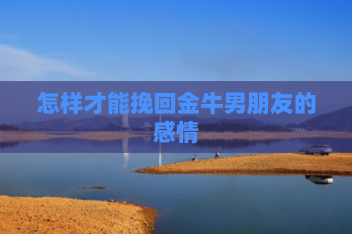 怎样才能挽回金牛男朋友的感情