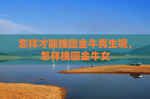 怎样才能挽回金牛男生呢，怎样挽回金牛女