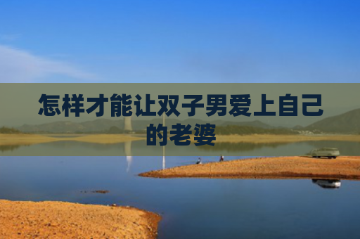 怎样才能让双子男爱上自己的老婆