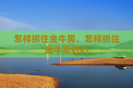 怎样抓住金牛男，怎样抓住金牛男的心