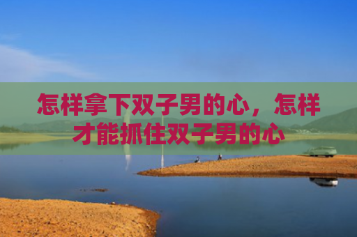 怎样拿下双子男的心，怎样才能抓住双子男的心