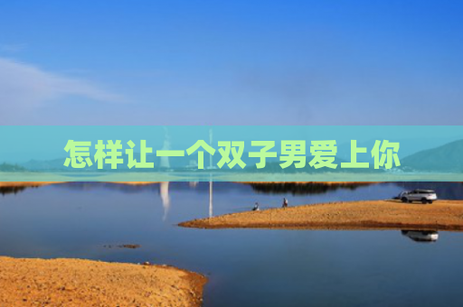 怎样让一个双子男爱上你