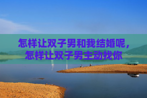 怎样让双子男和我结婚呢，怎样让双子男主动找你