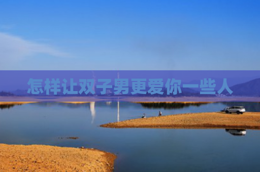 怎样让双子男更爱你一些人