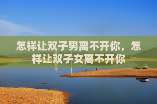 怎样让双子男离不开你，怎样让双子女离不开你