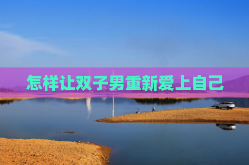 怎样让双子男重新爱上自己