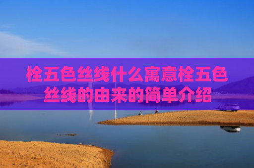 栓五色丝线什么寓意栓五色丝线的由来的简单介绍