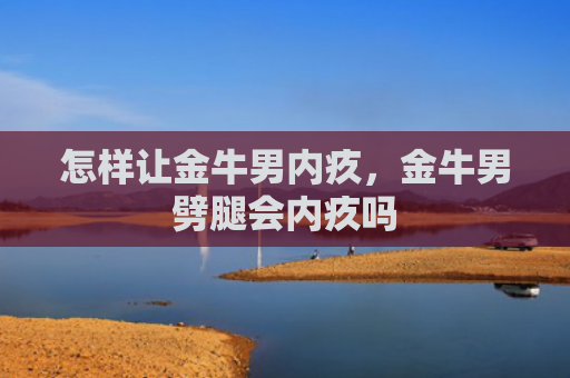 怎样让金牛男内疚，金牛男劈腿会内疚吗