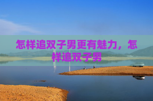 怎样追双子男更有魅力，怎样追双子男