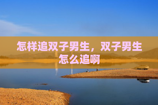 怎样追双子男生，双子男生怎么追啊