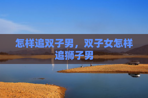 怎样追双子男，双子女怎样追狮子男