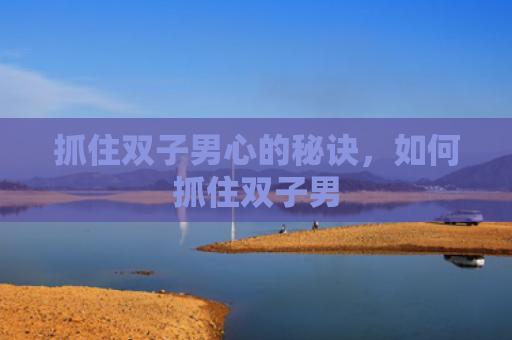 抓住双子男心的秘诀，如何抓住双子男