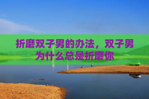 折磨双子男的办法，双子男为什么总是折磨你