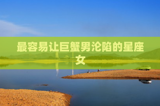 最容易让巨蟹男沦陷的星座女