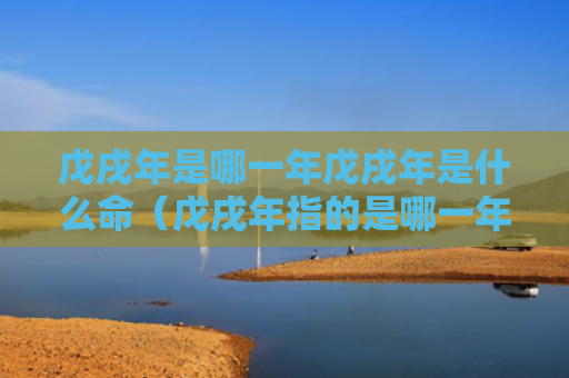 戊戌年是哪一年戊戌年是什么命（戊戌年指的是哪一年）