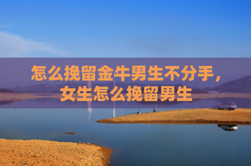怎么挽留金牛男生不分手，女生怎么挽留男生