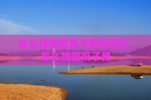 怎么样挽回双子男的信任，怎么挽回双子男