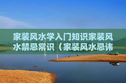 家装风水学入门知识家装风水禁忌常识（家装风水忌讳）