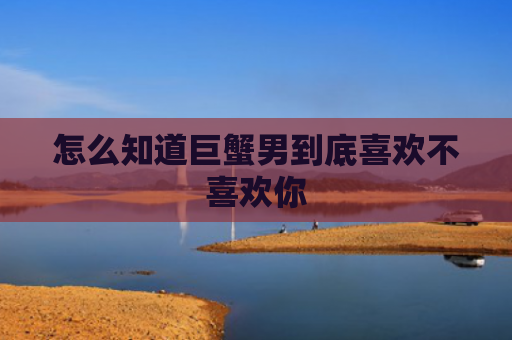 怎么知道巨蟹男到底喜欢不喜欢你