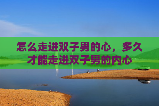 怎么走进双子男的心，多久才能走进双子男的内心