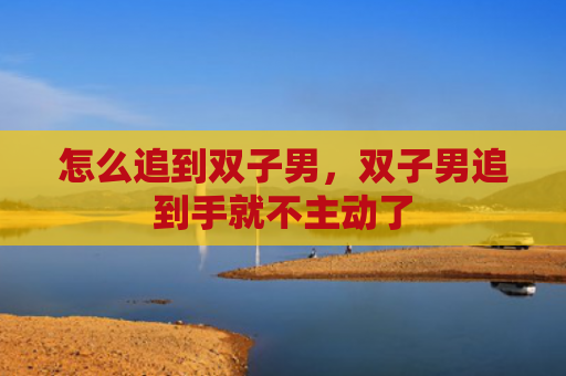 怎么追到双子男，双子男追到手就不主动了