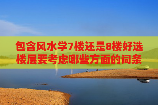 包含风水学7楼还是8楼好选楼层要考虑哪些方面的词条