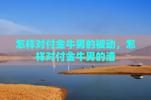 怎样对付金牛男的被动，怎样对付金牛男的渣