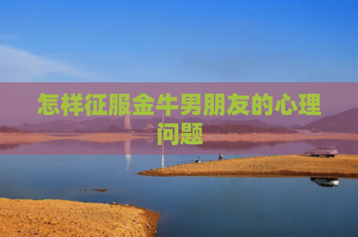 怎样征服金牛男朋友的心理问题