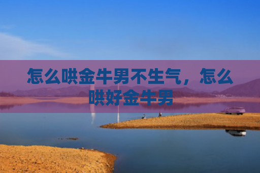 怎么哄金牛男不生气，怎么哄好金牛男