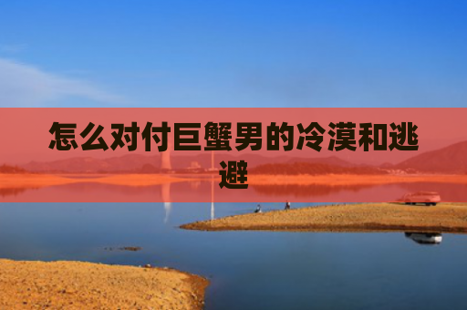 怎么对付巨蟹男的冷漠和逃避