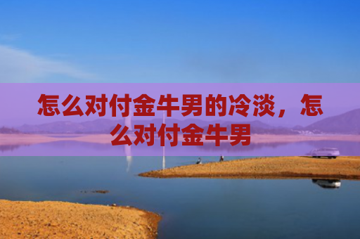 怎么对付金牛男的冷淡，怎么对付金牛男