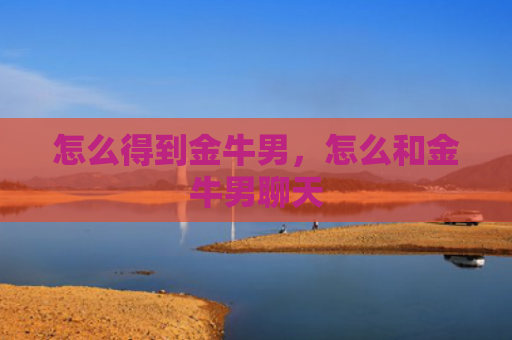 怎么得到金牛男，怎么和金牛男聊天