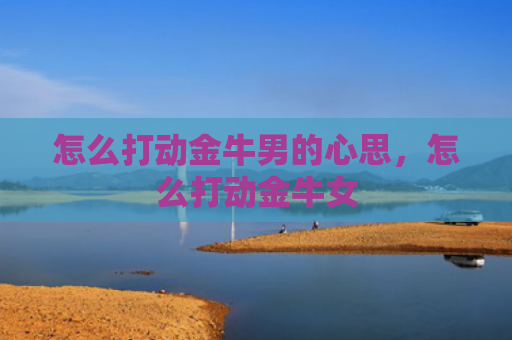怎么打动金牛男的心思，怎么打动金牛女