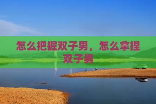 怎么把握双子男，怎么拿捏双子男
