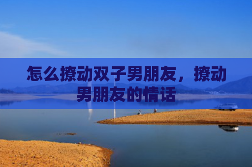 怎么撩动双子男朋友，撩动男朋友的情话