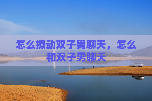 怎么撩动双子男聊天，怎么和双子男聊天