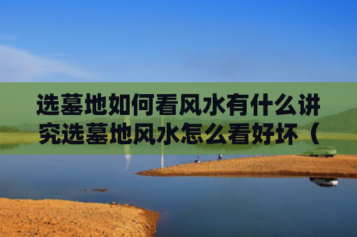 选墓地如何看风水有什么讲究选墓地风水怎么看好坏（如何选墓地风水宝地视频）