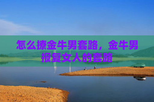 怎么撩金牛男套路，金牛男报复女人的套路