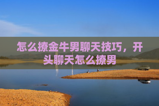怎么撩金牛男聊天技巧，开头聊天怎么撩男