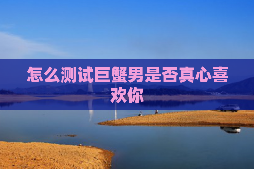 怎么测试巨蟹男是否真心喜欢你